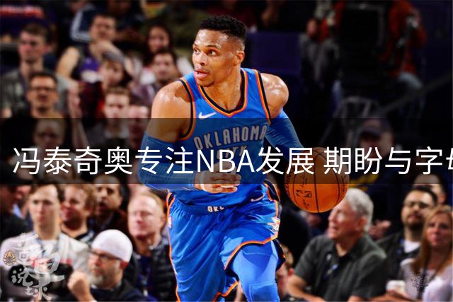冯泰奇奥专注NBA发展 期盼与字母哥并肩作战