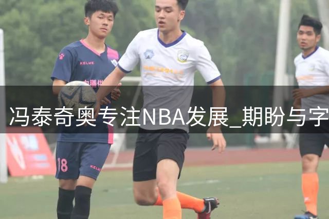 冯泰奇奥专注NBA发展 期盼与字母哥并肩作战