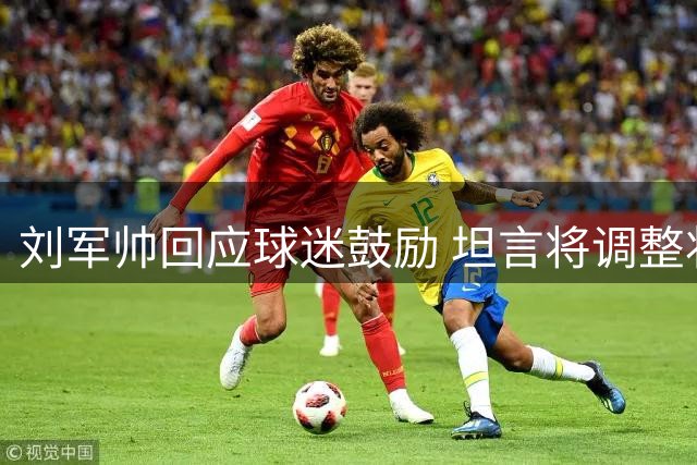 刘军帅回应球迷鼓励 坦言将调整状态走出低谷